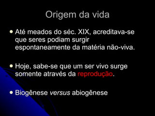 Origem da vida Até meados do séc. XIX, acreditava-se que seres podiam surgir espontaneamente da matéria não-viva. Hoje, sabe-se que um ser vivo surge somente através da  reprodução . Biogênese  versus  abiogênese 