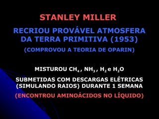 STANLEY MILLER  RECRIOU PROVÁVEL ATMOSFERA DA TERRA PRIMITIVA (1953) (COMPROVOU A TEORIA DE OPARIN) MISTUROU CH 4  , NH 3  , H 2  e H 2 O SUBMETIDAS COM DESCARGAS ELÉTRICAS (SIMULANDO RAIOS) DURANTE 1 SEMANA (ENCONTROU AMINOÁCIDOS NO LÍQUIDO) 