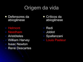 Origem da vida Defensores da abiogênese Helmont Needham Aristóteles  William Harvey Isaac Newton René Descartes Críticos da abiogênese Redi Joblot Spallanzani Louis Pasteur 
