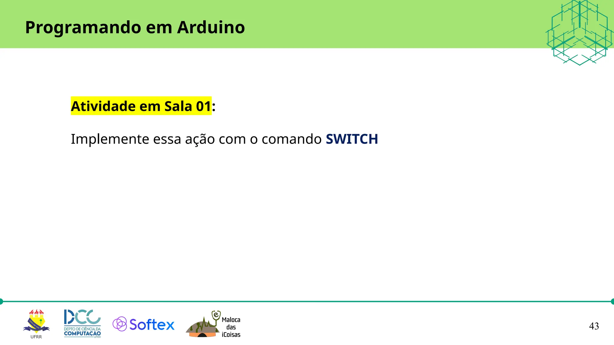43
Programando em Arduino
Atividade em Sala 01:
Implemente essa ação com o comando SWITCH
 