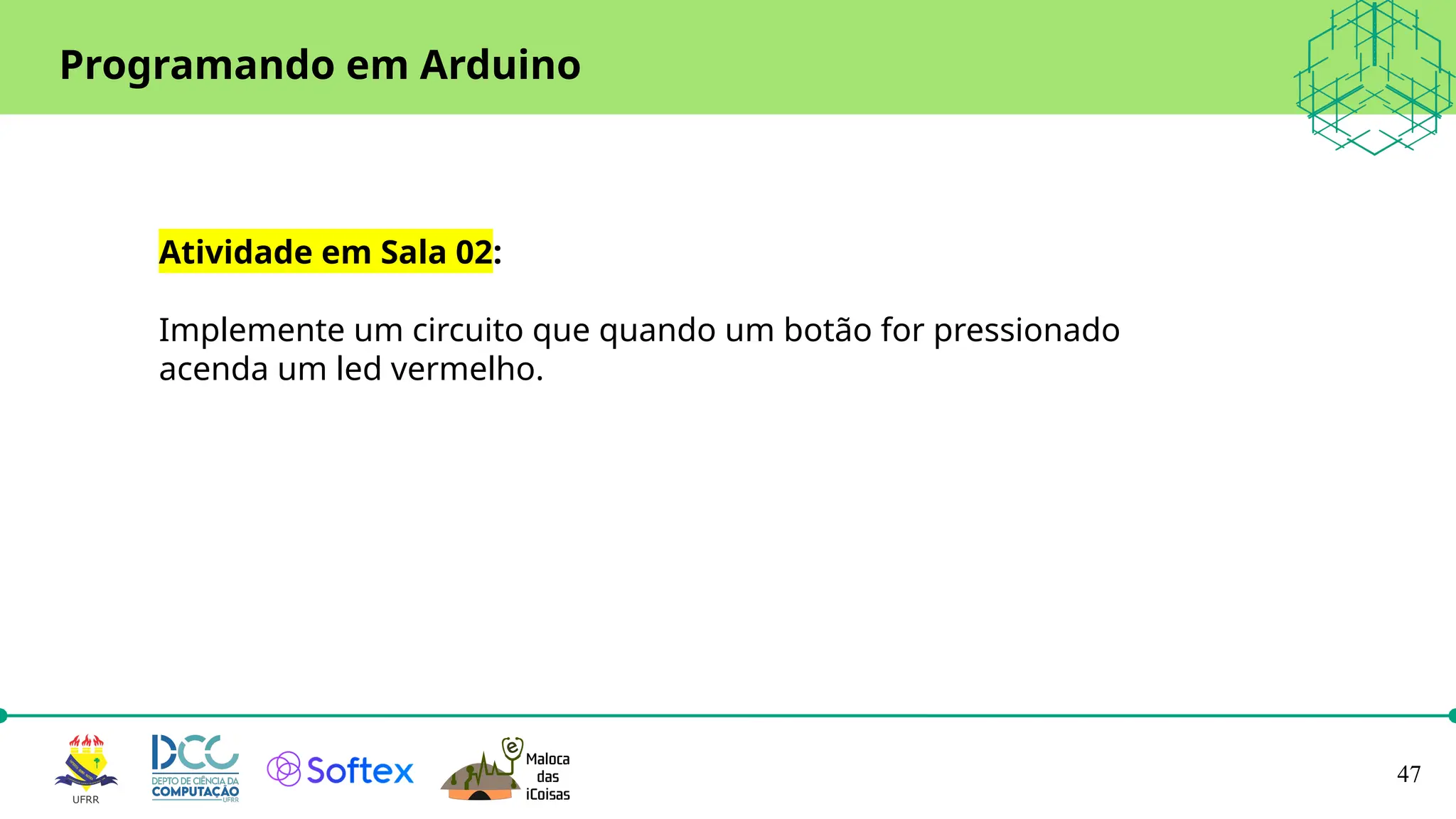 47
Programando em Arduino
Atividade em Sala 02:
Implemente um circuito que quando um botão for pressionado
acenda um led vermelho.
 