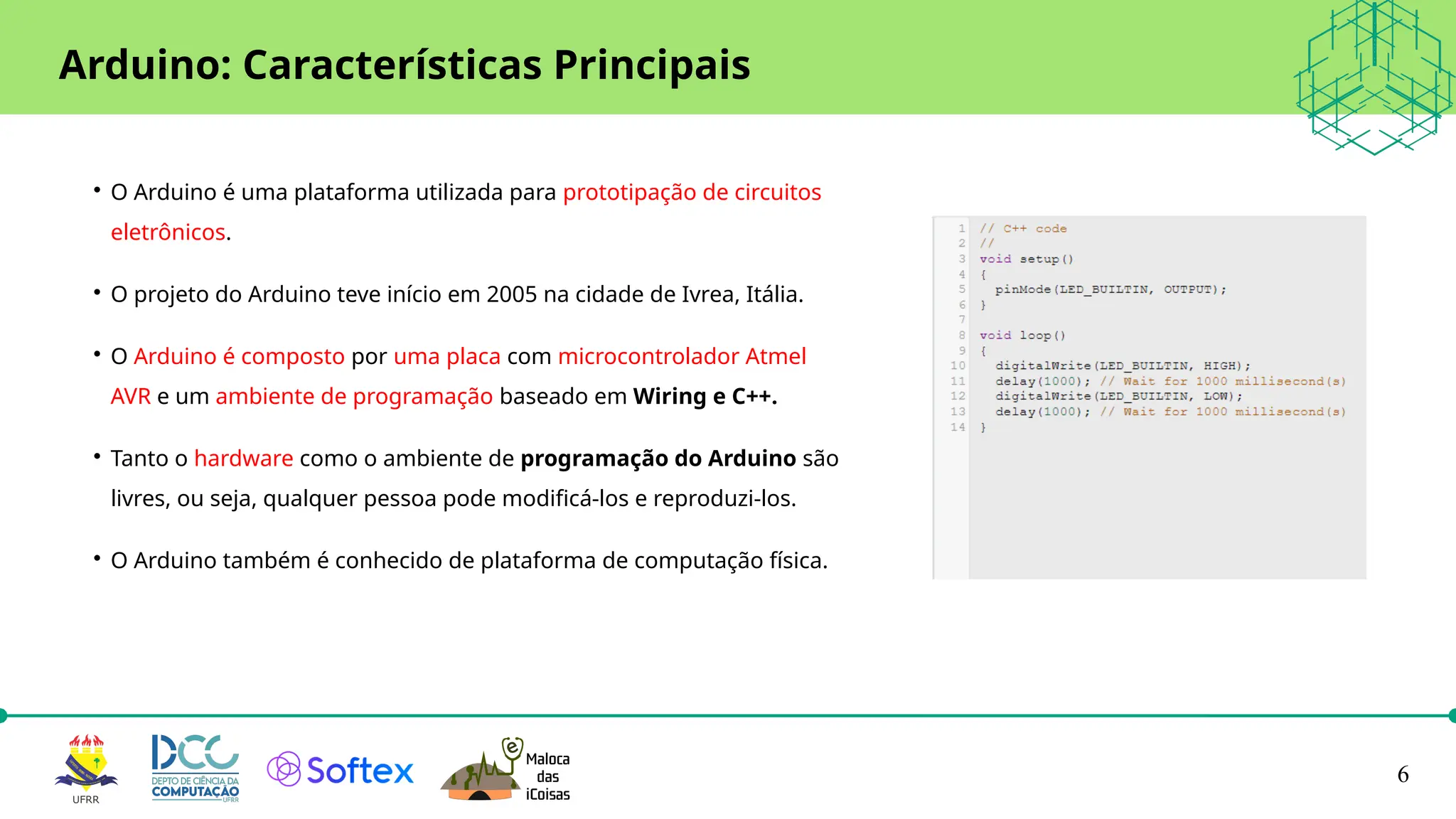 6
Arduino: Características Principais

O Arduino é uma plataforma utilizada para prototipação de circuitos
eletrônicos.

O projeto do Arduino teve início em 2005 na cidade de Ivrea, Itália.

O Arduino é composto por uma placa com microcontrolador Atmel
AVR e um ambiente de programação baseado em Wiring e C++.

Tanto o hardware como o ambiente de programação do Arduino são
livres, ou seja, qualquer pessoa pode modificá-los e reproduzi-los.

O Arduino também é conhecido de plataforma de computação física.
 