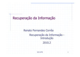 Recuperação da Informação


      Renato Fernandes Corrêa
          Recuperação da Informação -
                  Introdução
                       2010.2


                DCI-UFPE                1
 