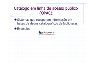 Catálogo em linha de acesso público
              (OPAC)
 Sistemas que recuperam informação em
 bases de dados catalográficos de bibliotecas.
 Exemplo:
 
