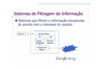 Sistemas de Filtragem de Informação
  Sistemas que filtram a informação recuperada
  de acordo com o interesse do usuário

 Usuário       Servidor News



             Artigos       Perfil do
             Indexados     usuário

              Engenho de
                Busca                  Internet
 