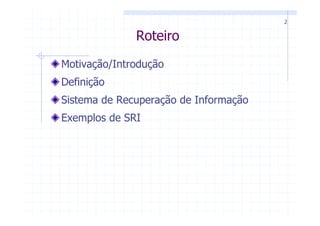 2


              Roteiro
Motivação/Introdução
Definição
Sistema de Recuperação de Informação
Exemplos de SRI
 