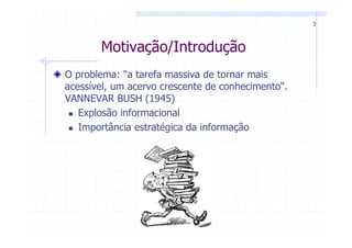 3



       Motivação/Introdução
O problema: "a tarefa massiva de tornar mais
acessível, um acervo crescente de conhecimento“.
VANNEVAR BUSH (1945)
   Explosão informacional
   Importância estratégica da informação
 