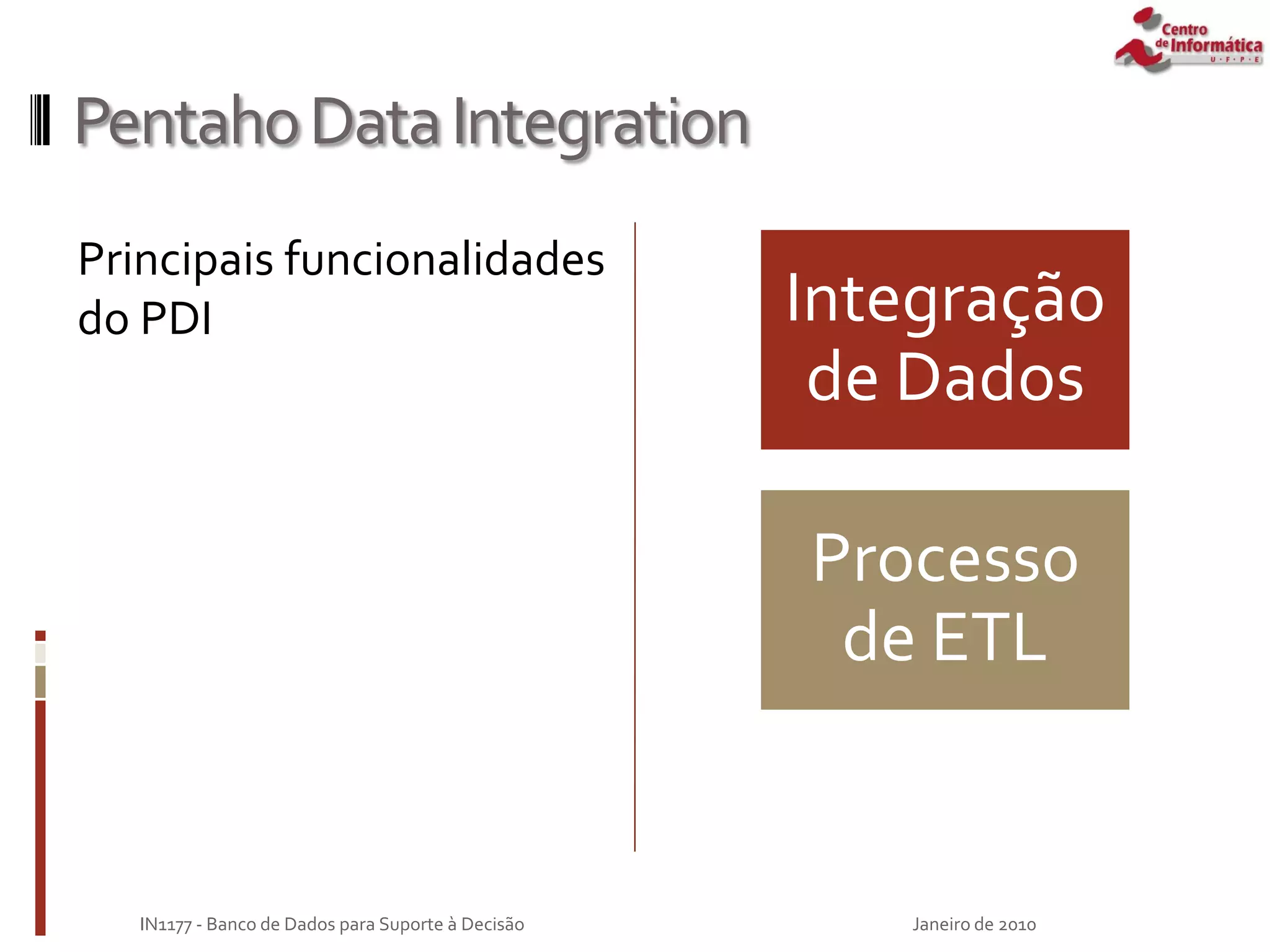 PentahoDataIntegration
Principais funcionalidades
do PDI Integração
de Dados
Processo
de ETL
Janeiro de 2010
IN1177 - Banco de Dados para Suporte à Decisão
 