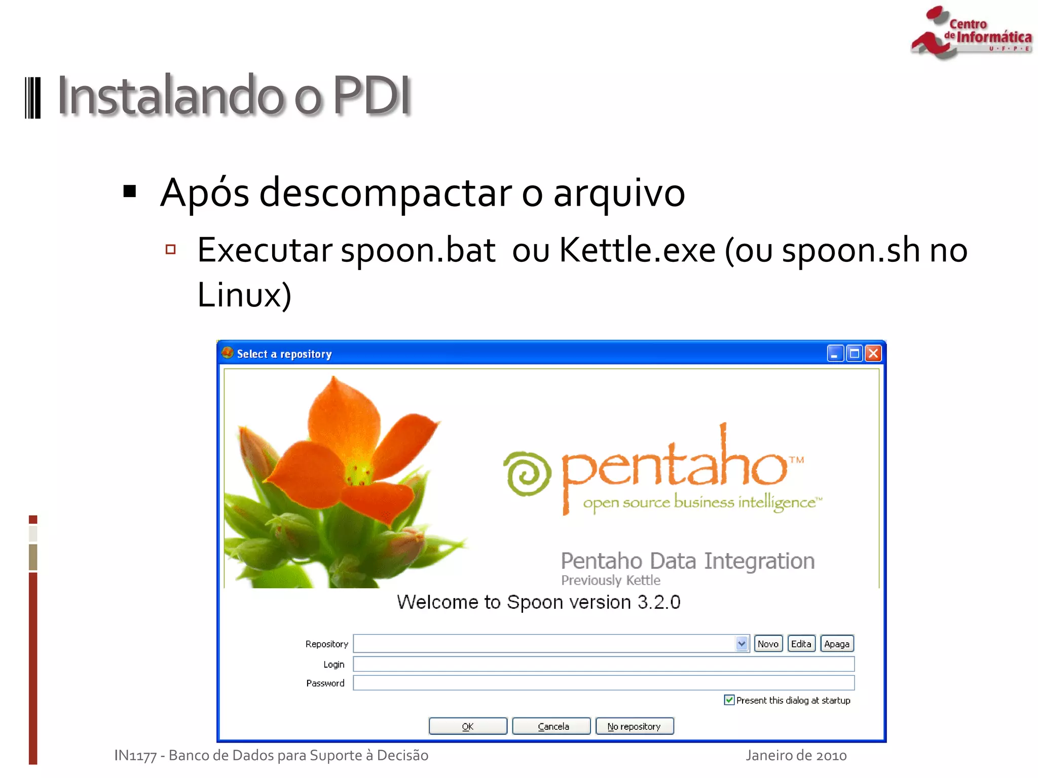 InstalandooPDI
 Após descompactar o arquivo
 Executar spoon.bat ou Kettle.exe (ou spoon.sh no
Linux)
Janeiro de 2010
IN1177 - Banco de Dados para Suporte à Decisão
 