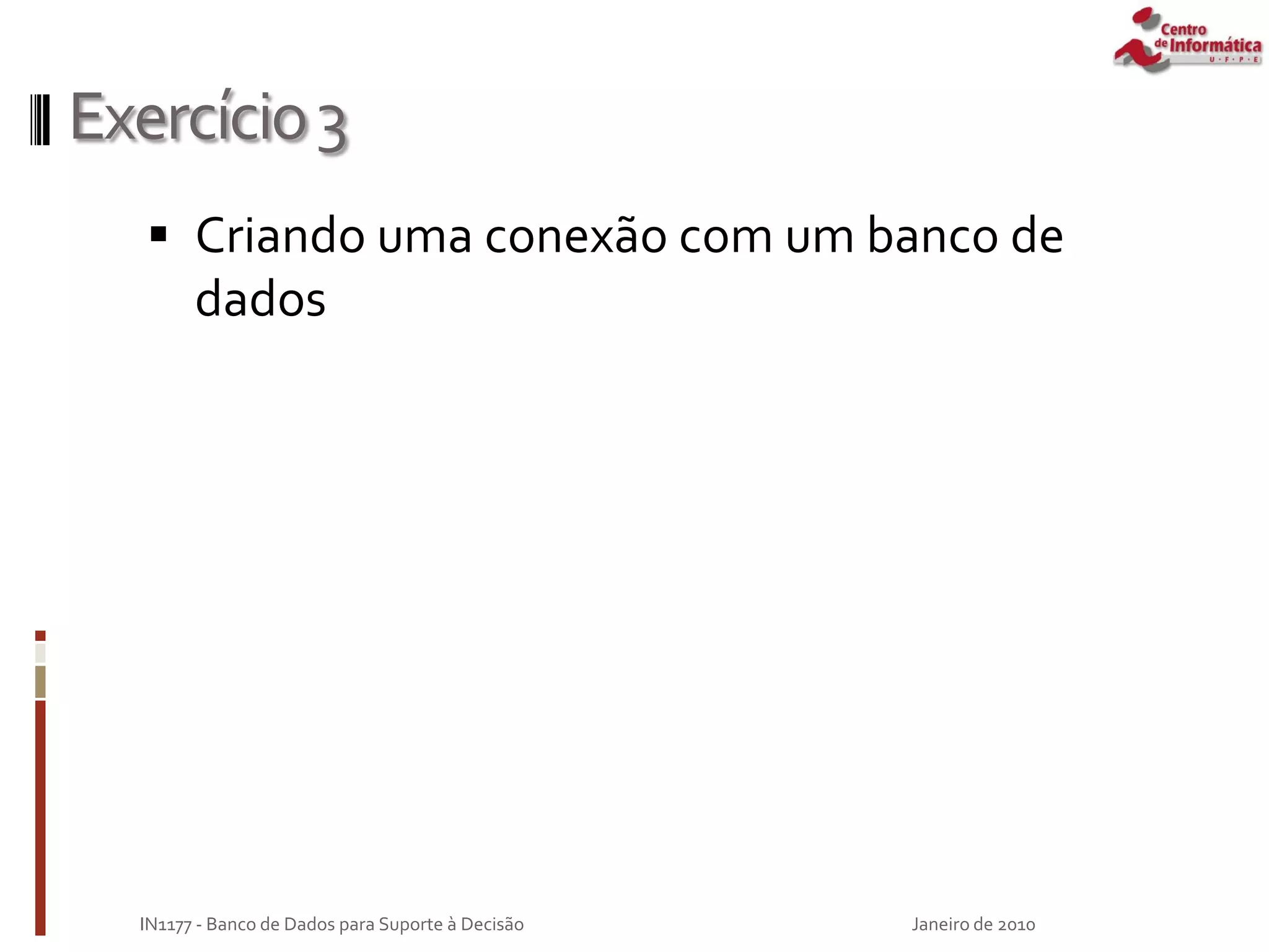 Exercício3
 Criando uma conexão com um banco de
dados
Janeiro de 2010
IN1177 - Banco de Dados para Suporte à Decisão
 