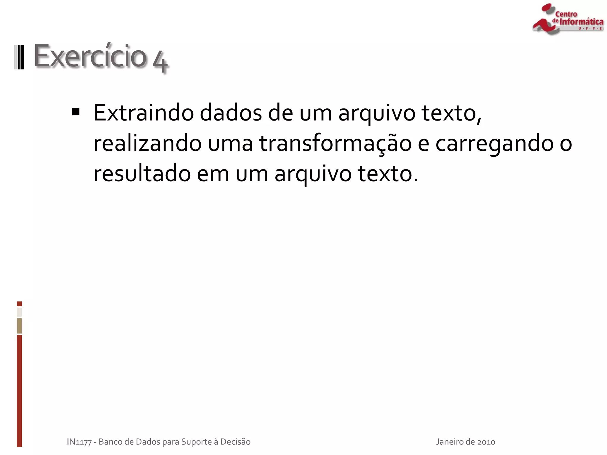 Exercício4
 Extraindo dados de um arquivo texto,
realizando uma transformação e carregando o
resultado em um arquivo texto.
Janeiro de 2010
IN1177 - Banco de Dados para Suporte à Decisão
 