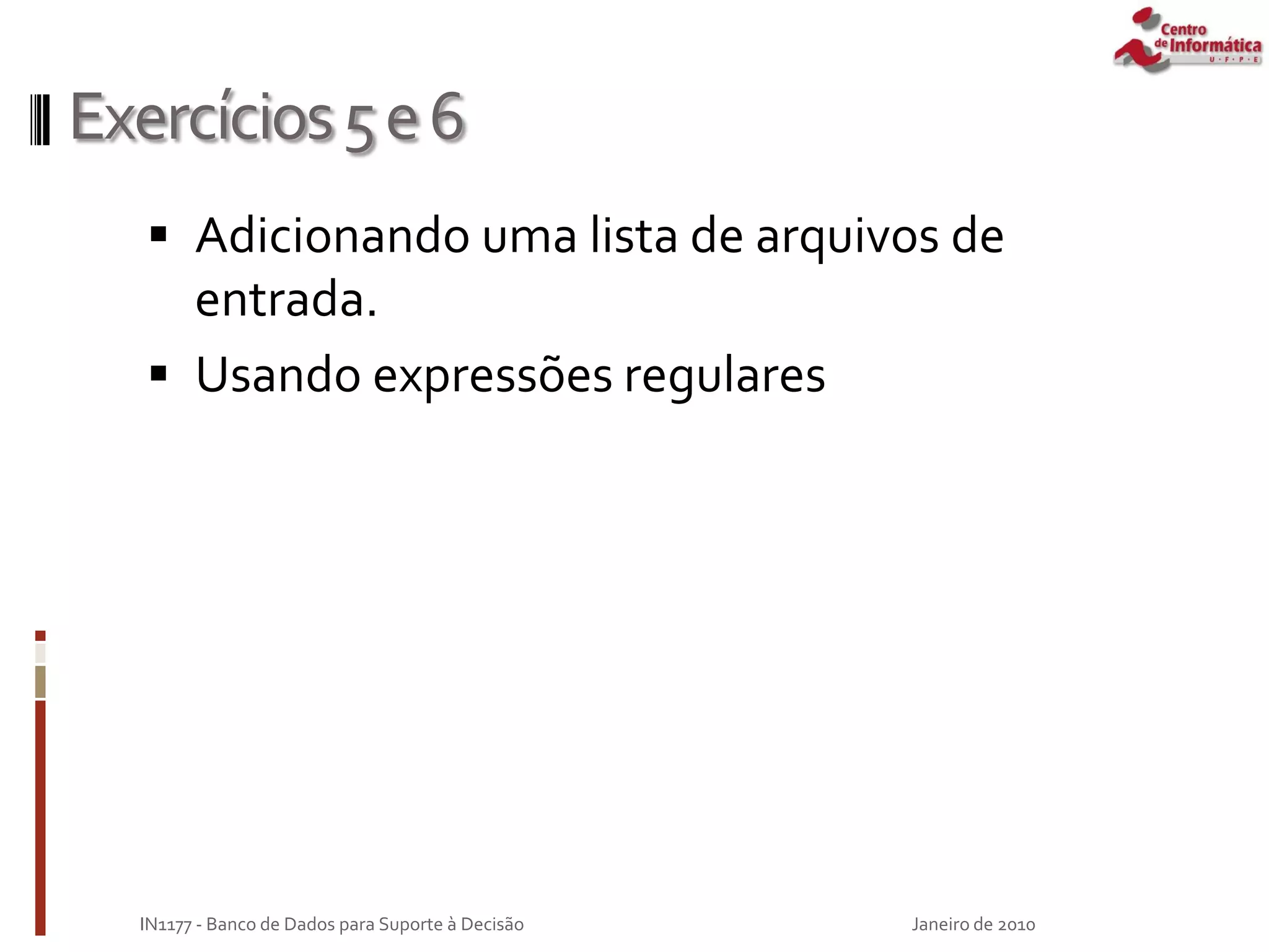 Exercícios5e6
 Adicionando uma lista de arquivos de
entrada.
 Usando expressões regulares
Janeiro de 2010
IN1177 - Banco de Dados para Suporte à Decisão
 