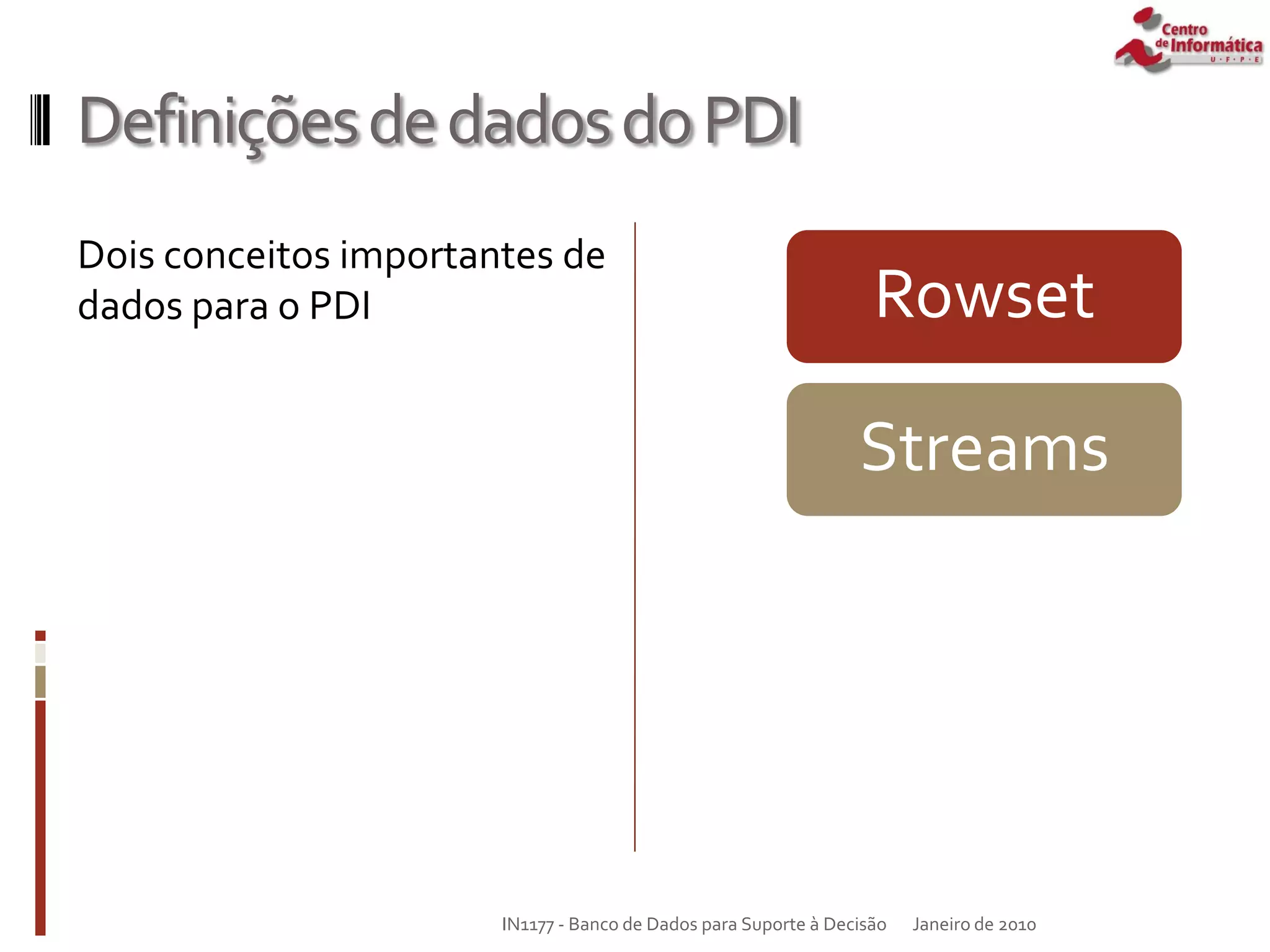 DefiniçõesdedadosdoPDI
Dois conceitos importantes de
dados para o PDI Rowset
Streams
Janeiro de 2010
IN1177 - Banco de Dados para Suporte à Decisão
 