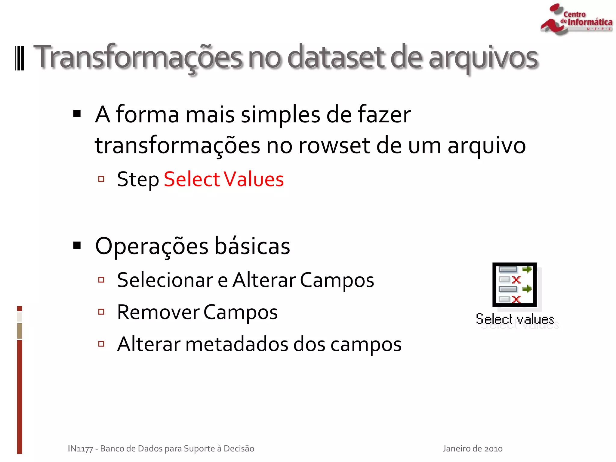 Transformaçõesnodatasetdearquivos
 A forma mais simples de fazer
transformações no rowset de um arquivo
 Step SelectValues
 Operações básicas
 Selecionar e Alterar Campos
 RemoverCampos
 Alterar metadados dos campos
Janeiro de 2010
IN1177 - Banco de Dados para Suporte à Decisão
 