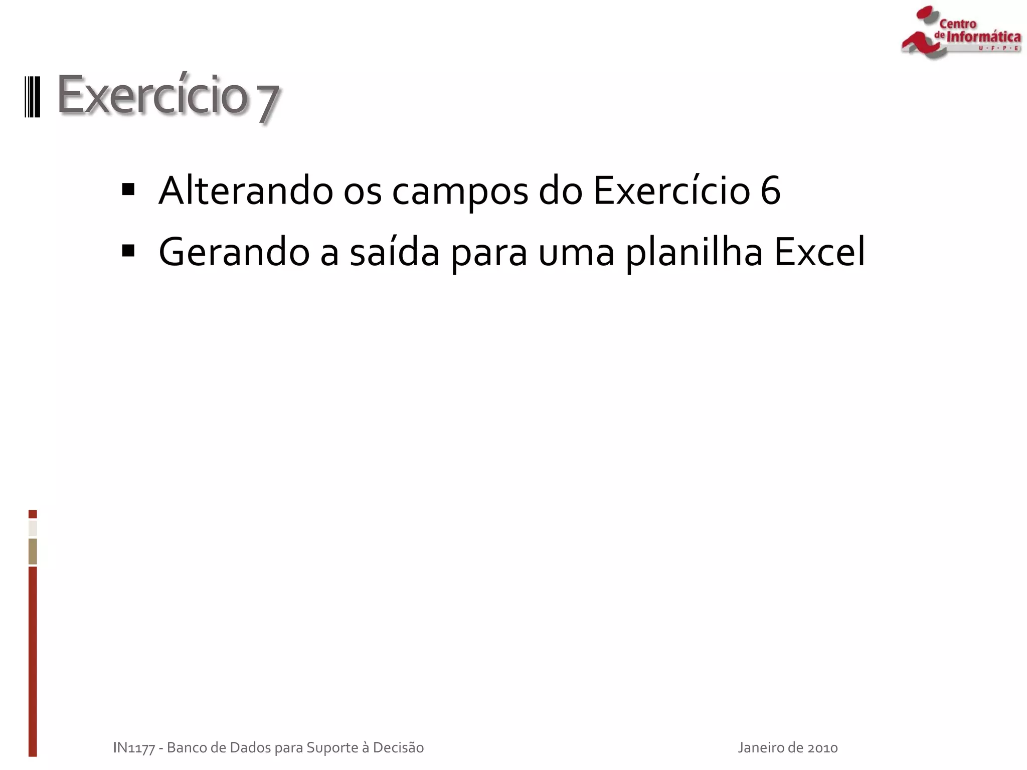 Exercício7
 Alterando os campos do Exercício 6
 Gerando a saída para uma planilha Excel
Janeiro de 2010
IN1177 - Banco de Dados para Suporte à Decisão
 