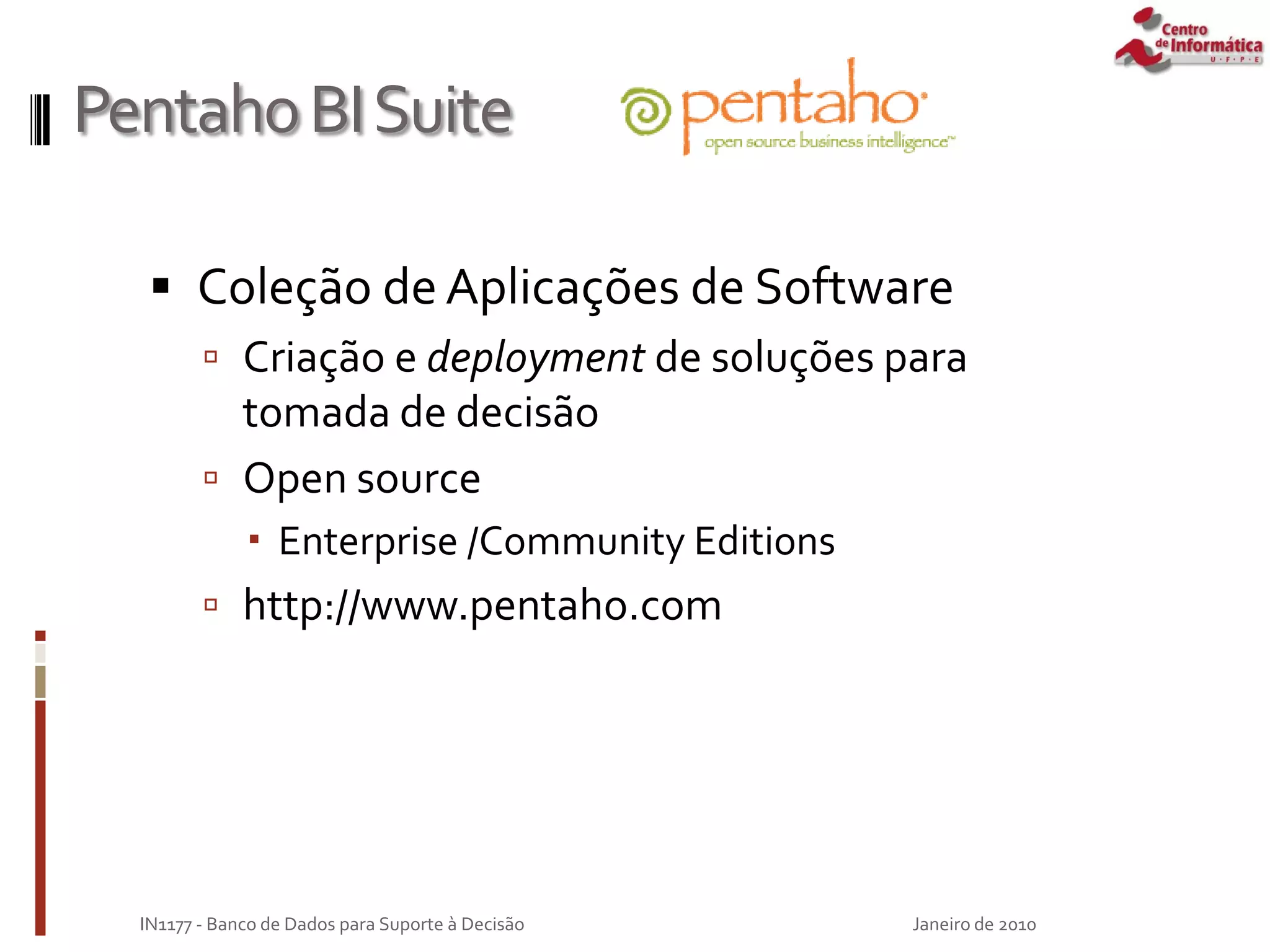 PentahoBISuite
 Coleção de Aplicações de Software
 Criação e deployment de soluções para
tomada de decisão
 Open source
 Enterprise /Community Editions
 http://www.pentaho.com
Janeiro de 2010
IN1177 - Banco de Dados para Suporte à Decisão
 