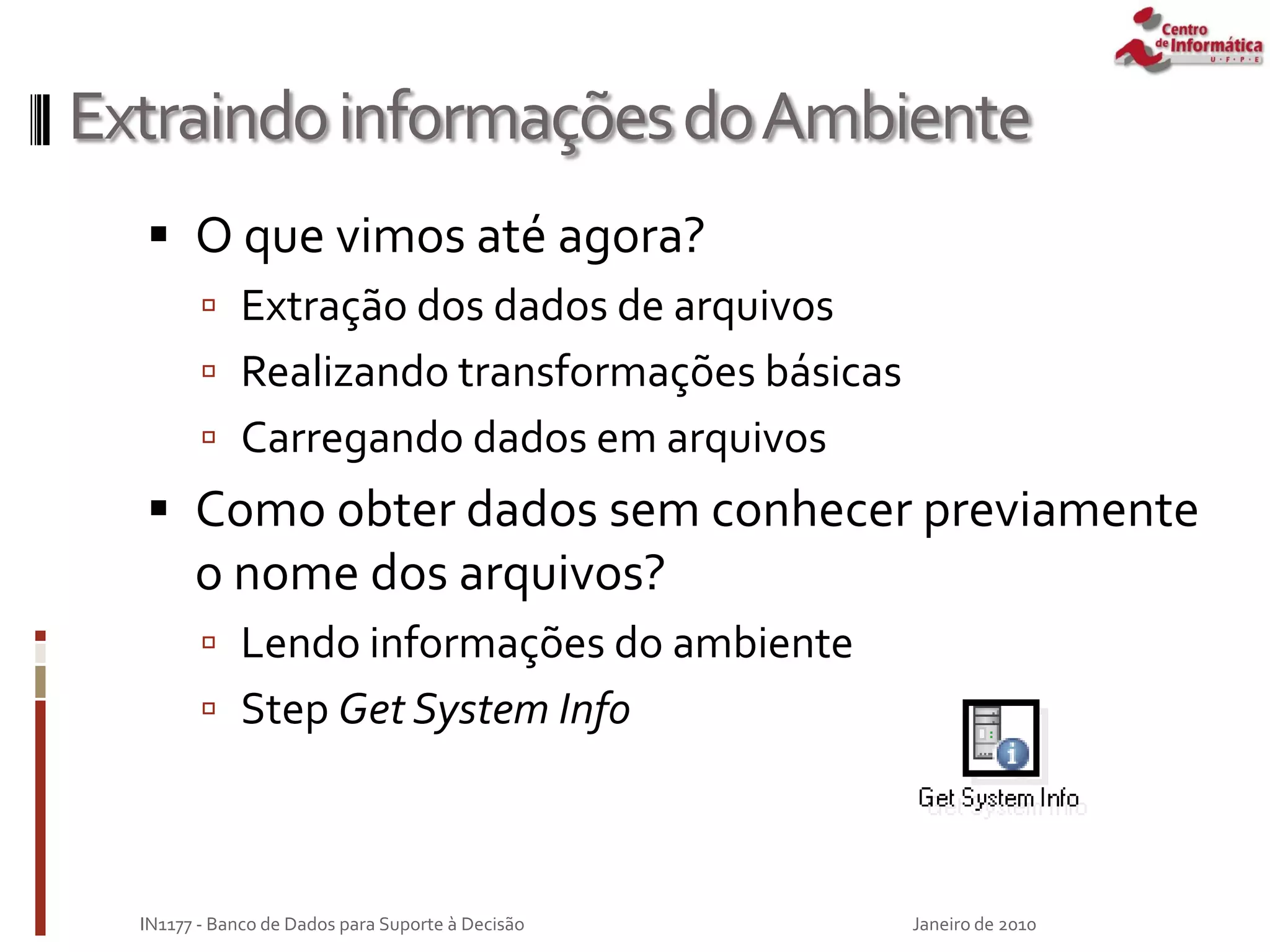 ExtraindoinformaçõesdoAmbiente
 O que vimos até agora?
 Extração dos dados de arquivos
 Realizando transformações básicas
 Carregando dados em arquivos
 Como obter dados sem conhecer previamente
o nome dos arquivos?
 Lendo informações do ambiente
 Step Get System Info
Janeiro de 2010
IN1177 - Banco de Dados para Suporte à Decisão
 