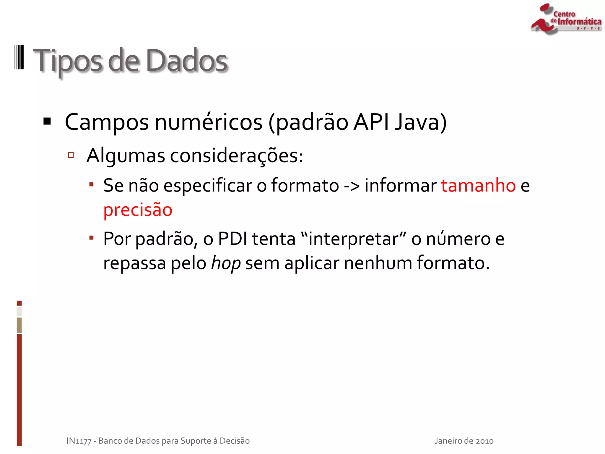 TiposdeDados
 Campos numéricos (padrão API Java)
 Algumas considerações:
 Se não especificar o formato -> informar tamanho e
precisão
 Por padrão, o PDI tenta “interpretar” o número e
repassa pelo hop sem aplicar nenhum formato.
Janeiro de 2010
IN1177 - Banco de Dados para Suporte à Decisão
 