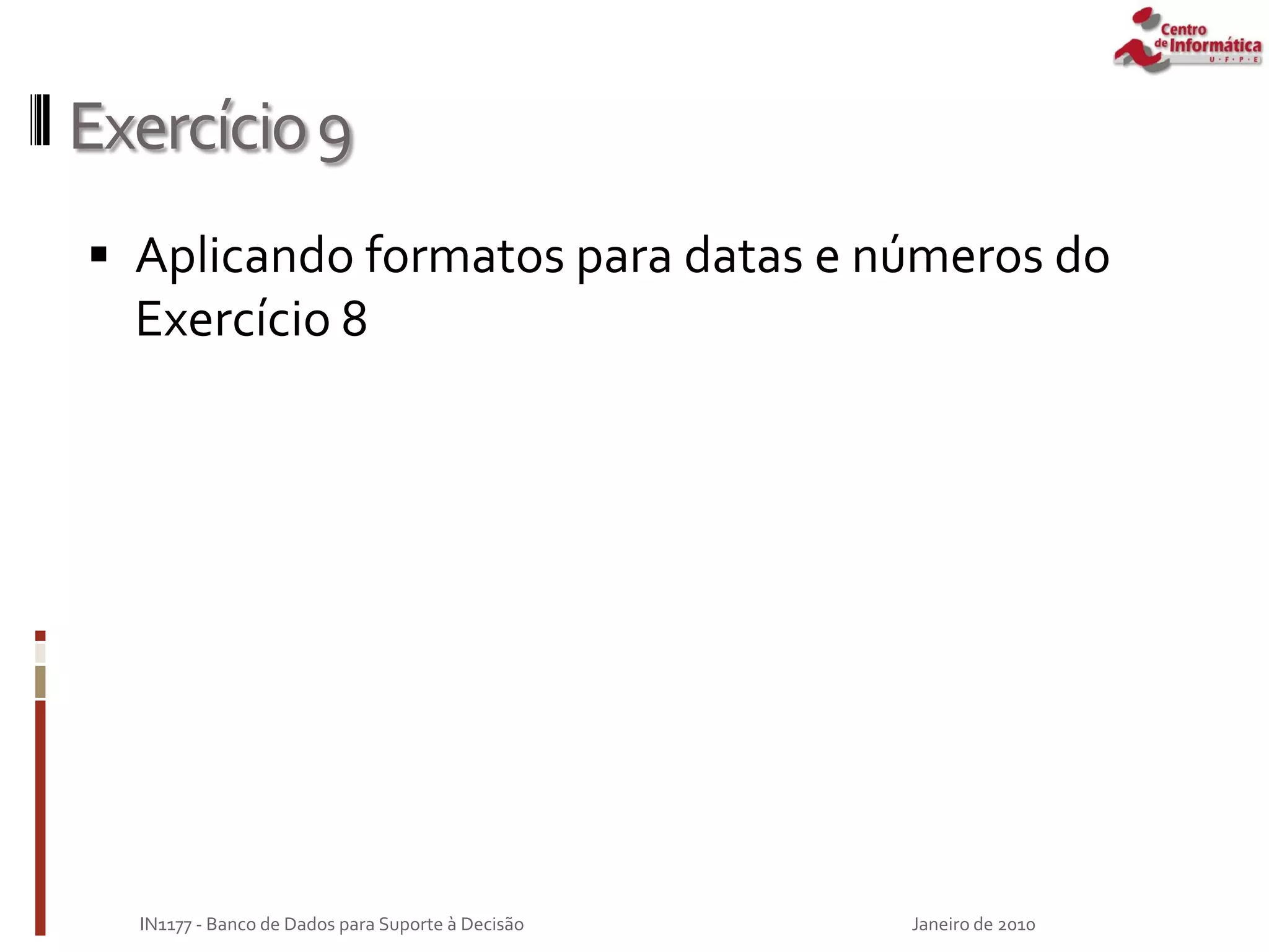 Exercício9
 Aplicando formatos para datas e números do
Exercício 8
Janeiro de 2010
IN1177 - Banco de Dados para Suporte à Decisão
 