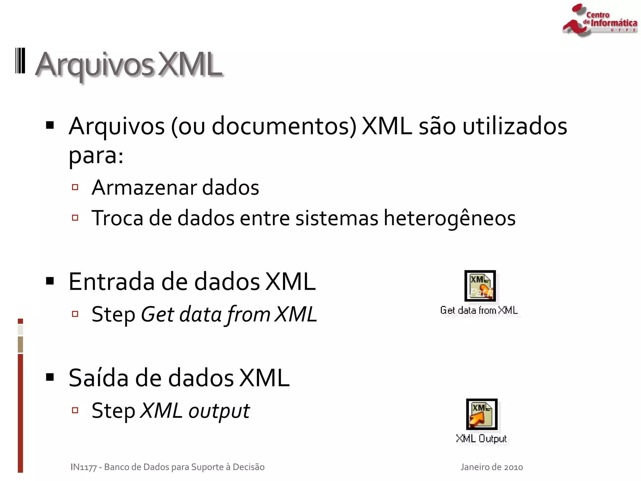 ArquivosXML
 Arquivos (ou documentos) XML são utilizados
para:
 Armazenar dados
 Troca de dados entre sistemas heterogêneos
 Entrada de dados XML
 Step Get data from XML
 Saída de dados XML
 Step XML output
Janeiro de 2010
IN1177 - Banco de Dados para Suporte à Decisão
 