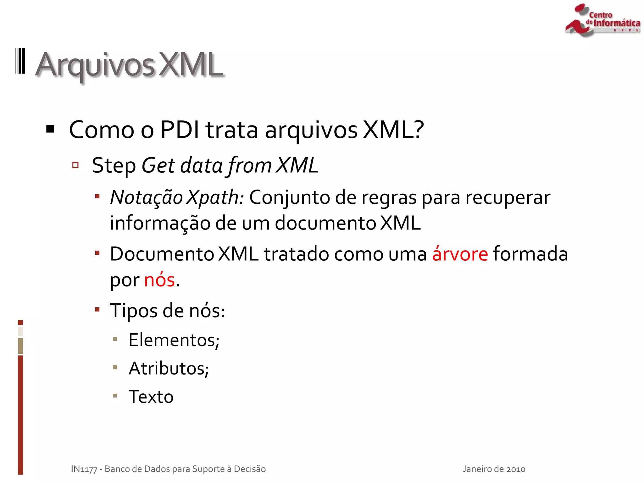 ArquivosXML
 Como o PDI trata arquivos XML?
 Step Get data from XML
 Notação Xpath: Conjunto de regras para recuperar
informação de um documentoXML
 Documento XML tratado como uma árvore formada
por nós.
 Tipos de nós:
 Elementos;
 Atributos;
 Texto
Janeiro de 2010
IN1177 - Banco de Dados para Suporte à Decisão
 