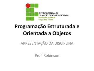 Programação Estruturada e
Orientada a Objetos
APRESENTAÇÃO DA DISCIPLINA
Prof. Robinson
 