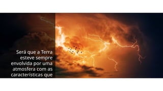 Será que a Terra
esteve sempre
envolvida por uma
atmosfera com as
características que
hoje apresenta?
 