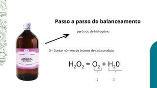 peróxido de hidrogênio
Passo a passo do balanceamento
H2O2 = O2 + H20
3 – Contar número de átomos de cada produto
3
2
 