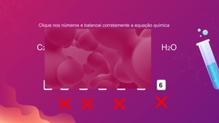 C2H6O + O2 CO2 + H2O
→
4
5
3 2 0 3 6
Clique nos números e balancei corretamente a equação química
 