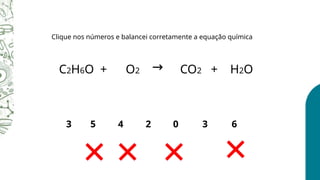 C2H6O + O2 CO2 + H2O
→
4
5
3 2 0 3 6
Clique nos números e balancei corretamente a equação química
 