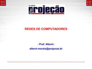 REDES DE COMPUTADORES

- Prof. Altenir:
altenir.morais@projecao.br

 