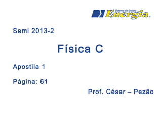 Semi 2013-2
Física C
Apostila 1
Página: 61
Prof. César – Pezão
 