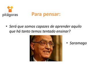 Para pensar:
• Será que somos capazes de aprender aquilo
que há tanto temos tentado ensinar?
• Saramago
 