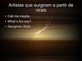 Artistas que surgiram a partir de
virais
●

Call me maybe.

●

What`s fox say?

●

Gangman Style.

 