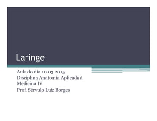 Laringe
Aula do dia 10.03.2015
Disciplina Anatomia Aplicada à
Medicina IV
Prof. Sérvulo Luiz Borges
 