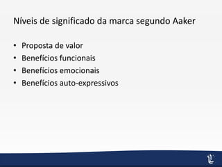 Níveis de significado da marca segundo Aaker
• Proposta de valor
• Benefícios funcionais
• Benefícios emocionais
• Benefícios auto-expressivos
 