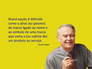 Brand equity é definido
como o ativo (ou passivo)
de marca ligado ao nome e
ao símbolo de uma marca
que soma a (ou subrtai de)
um produto ou serviço.
David Aaker
 