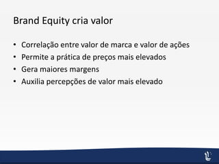 Brand Equity cria valor
• Correlação entre valor de marca e valor de ações
• Permite a prática de preços mais elevados
• Gera maiores margens
• Auxilia percepções de valor mais elevado
 