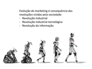 Evolução do marketing é consequência das
revoluções vividas pela sociedade:
- Revolução Industrial
- Revolução industrial-tecnológica
- Revolução da informação
 