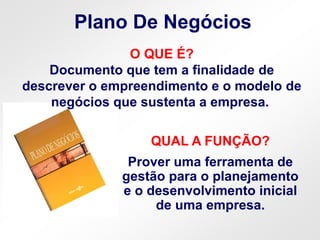 Plano De Negócios
QUAL A FUNÇÃO?
Prover uma ferramenta de
gestão para o planejamento
e o desenvolvimento inicial
de uma empresa.
O QUE É?
Documento que tem a finalidade de
descrever o empreendimento e o modelo de
negócios que sustenta a empresa.
 