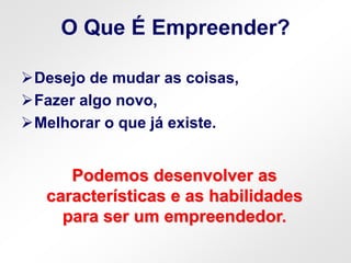 O Que É Empreender?
Desejo de mudar as coisas,
Fazer algo novo,
Melhorar o que já existe.
Podemos desenvolver as
características e as habilidades
para ser um empreendedor.
 