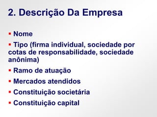  Nome
 Tipo (firma individual, sociedade por
cotas de responsabilidade, sociedade
anônima)
 Ramo de atuação
 Mercados atendidos
 Constituição societária
 Constituição capital
2. Descrição Da Empresa
 