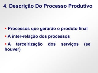  Processos que gerarão o produto final
 A inter-relação dos processos
 A terceirização dos serviços (se
houver)
4. Descrição Do Processo Produtivo
 