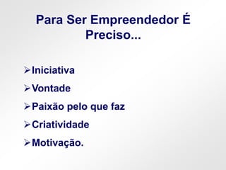 Iniciativa
Vontade
Paixão pelo que faz
Criatividade
Motivação.
Para Ser Empreendedor É
Preciso...
 