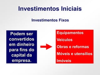 Investimentos Iniciais
Investimentos Fixos
Equipamentos
Veículos
Obras e reformas
Móveis e utensílios
Imóveis
Podem ser
convertidos
em dinheiro
para fins do
capital da
empresa.
 
