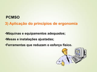 3) Aplicação do princípios de ergonomia
•Máquinas e equipamentos adequados;
•Mesas e instalações ajustadas;
•Ferramentas que reduzam o esforço físico.
PCMSO
 