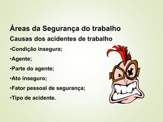 Áreas da Segurança do trabalho
Causas dos acidentes de trabalho
•Condição insegura;
•Agente;
•Parte do agente;
•Ato inseguro;
•Fator pessoal de segurança;
•Tipo de acidente.
 