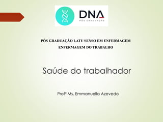 Saúde do trabalhador
Profª Ms. Emmanuella Azevedo
PÓS GRADUAÇÃO LATU SENSO EM ENFERMAGEM
ENFERMAGEM DO TRABALHO
 