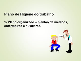 Plano de Higiene do trabalho
1- Plano organizado – plantão de médicos,
enfermeiros e auxiliares.
 
