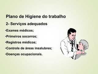2- Serviços adequados
•Exames médicos;
•Primeiros socorros;
•Registros médicos;
•Controle de áreas insalubres;
•Doenças ocupacionais.
Plano de Higiene do trabalho
 